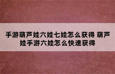 手游葫芦娃六娃七娃怎么获得 葫芦娃手游六娃怎么快速获得